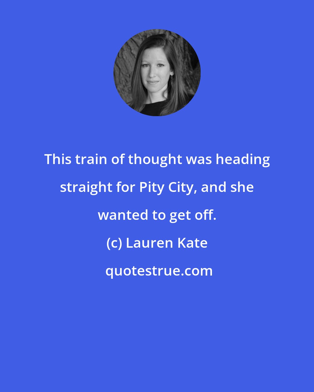 Lauren Kate: This train of thought was heading straight for Pity City, and she wanted to get off.