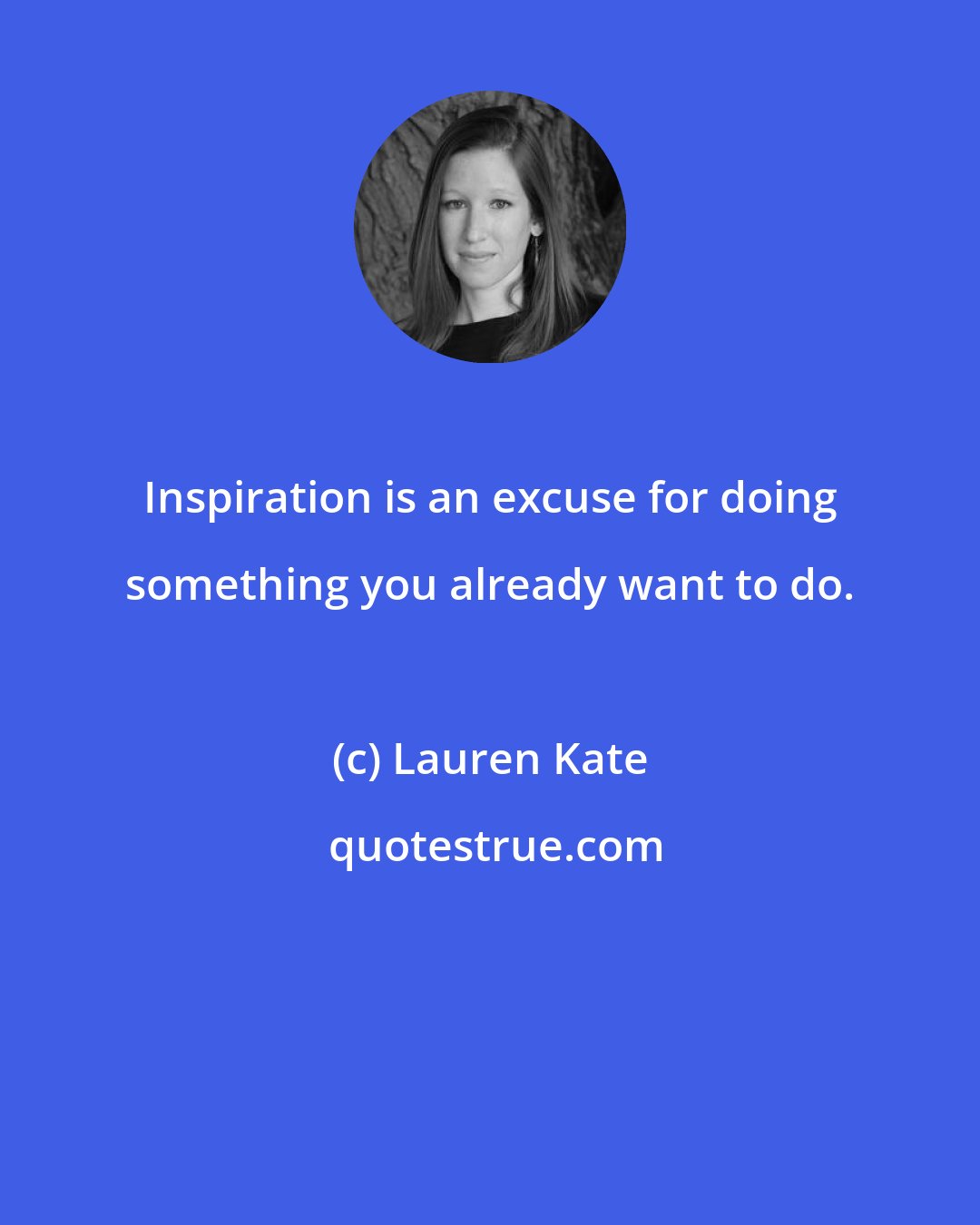 Lauren Kate: Inspiration is an excuse for doing something you already want to do.