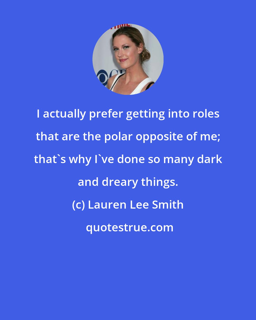 Lauren Lee Smith: I actually prefer getting into roles that are the polar opposite of me; that's why I've done so many dark and dreary things.
