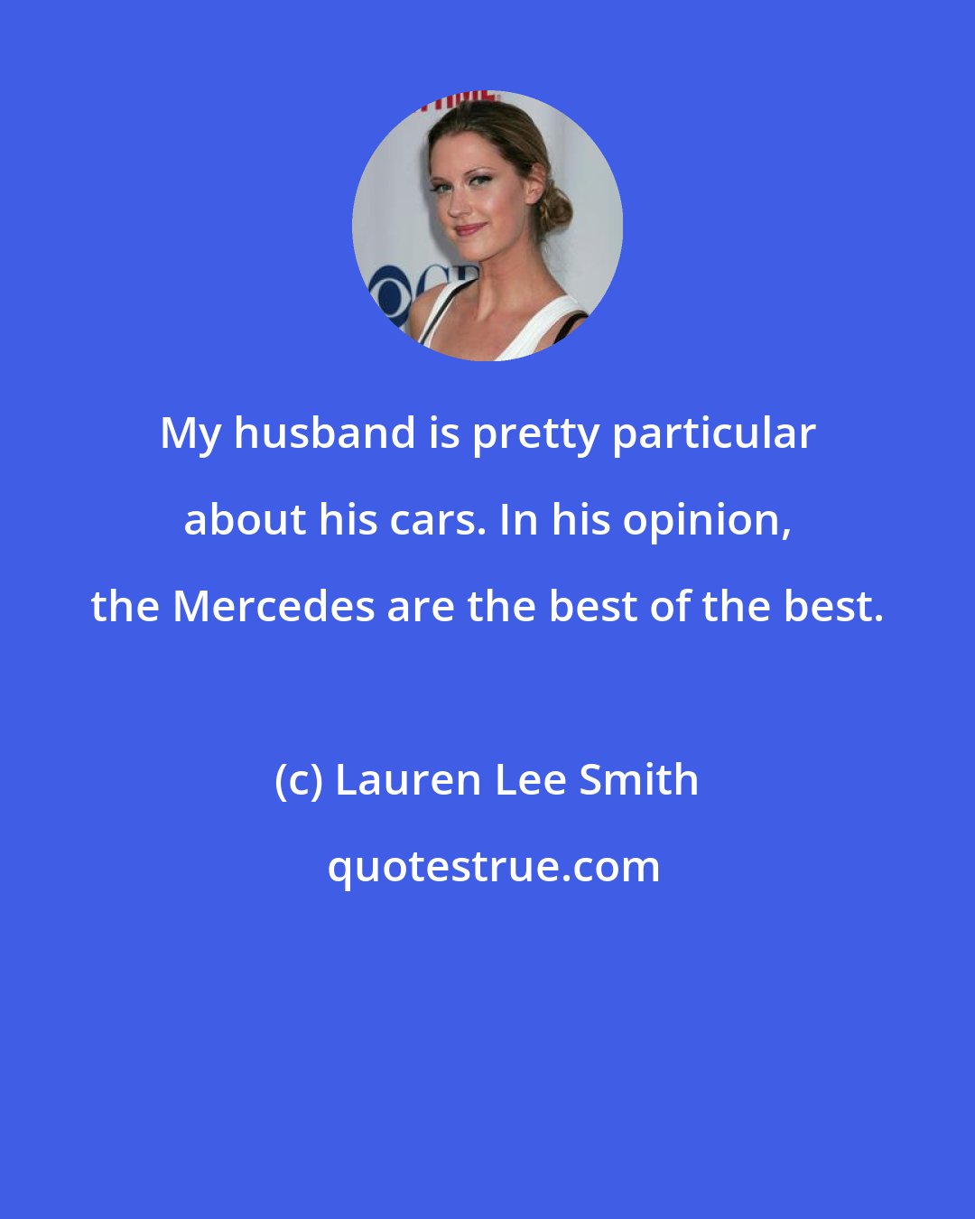 Lauren Lee Smith: My husband is pretty particular about his cars. In his opinion, the Mercedes are the best of the best.