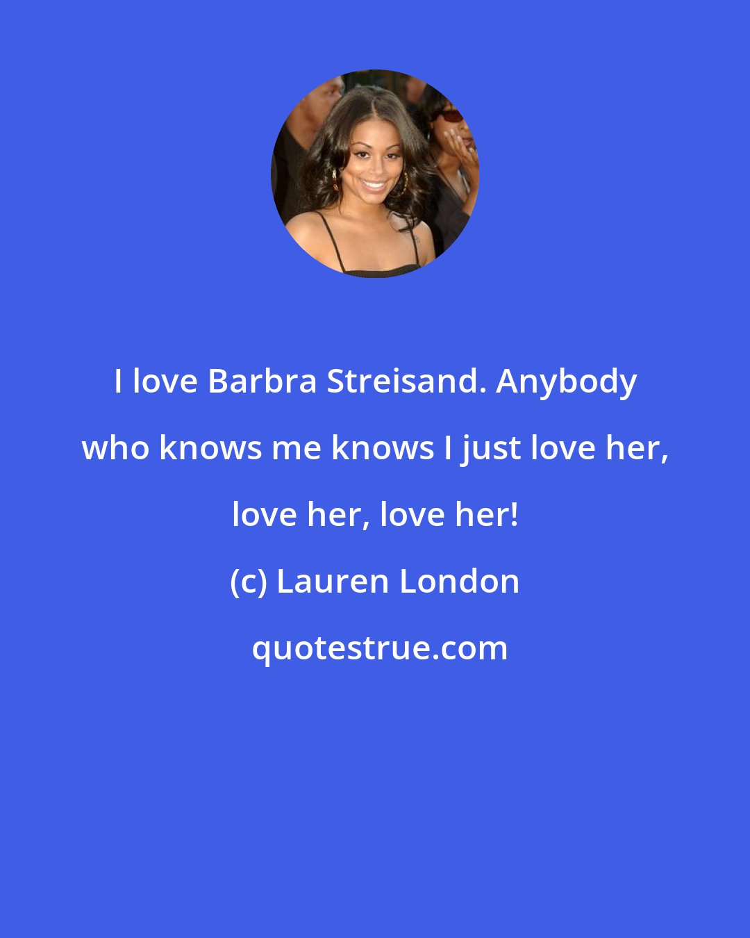 Lauren London: I love Barbra Streisand. Anybody who knows me knows I just love her, love her, love her!