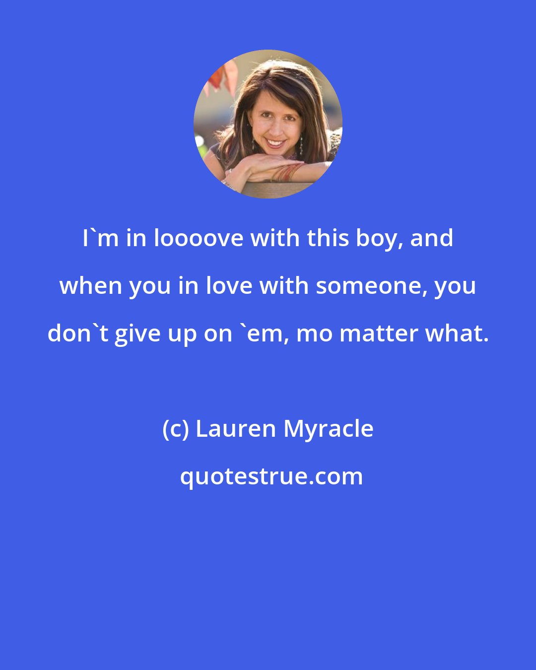 Lauren Myracle: I'm in loooove with this boy, and when you in love with someone, you don't give up on 'em, mo matter what.