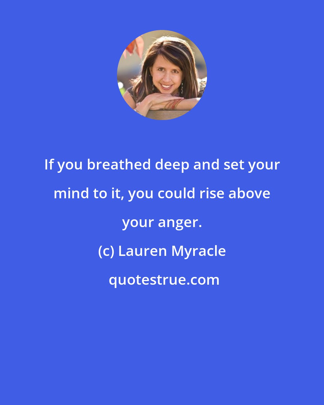 Lauren Myracle: If you breathed deep and set your mind to it, you could rise above your anger.