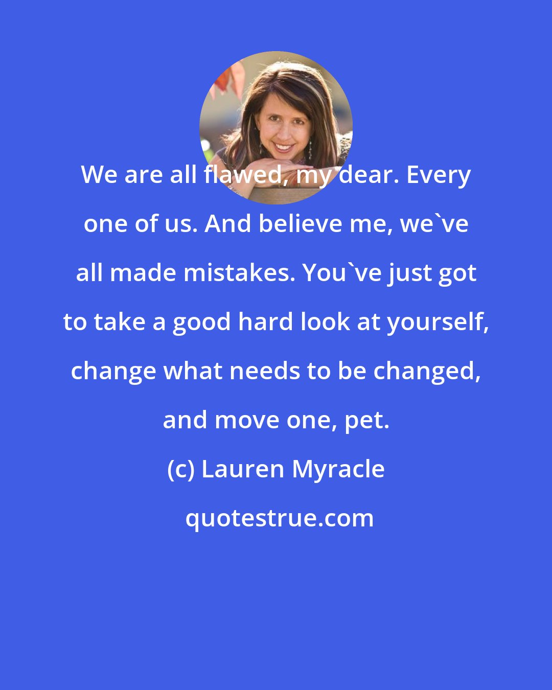 Lauren Myracle: We are all flawed, my dear. Every one of us. And believe me, we've all made mistakes. You've just got to take a good hard look at yourself, change what needs to be changed, and move one, pet.