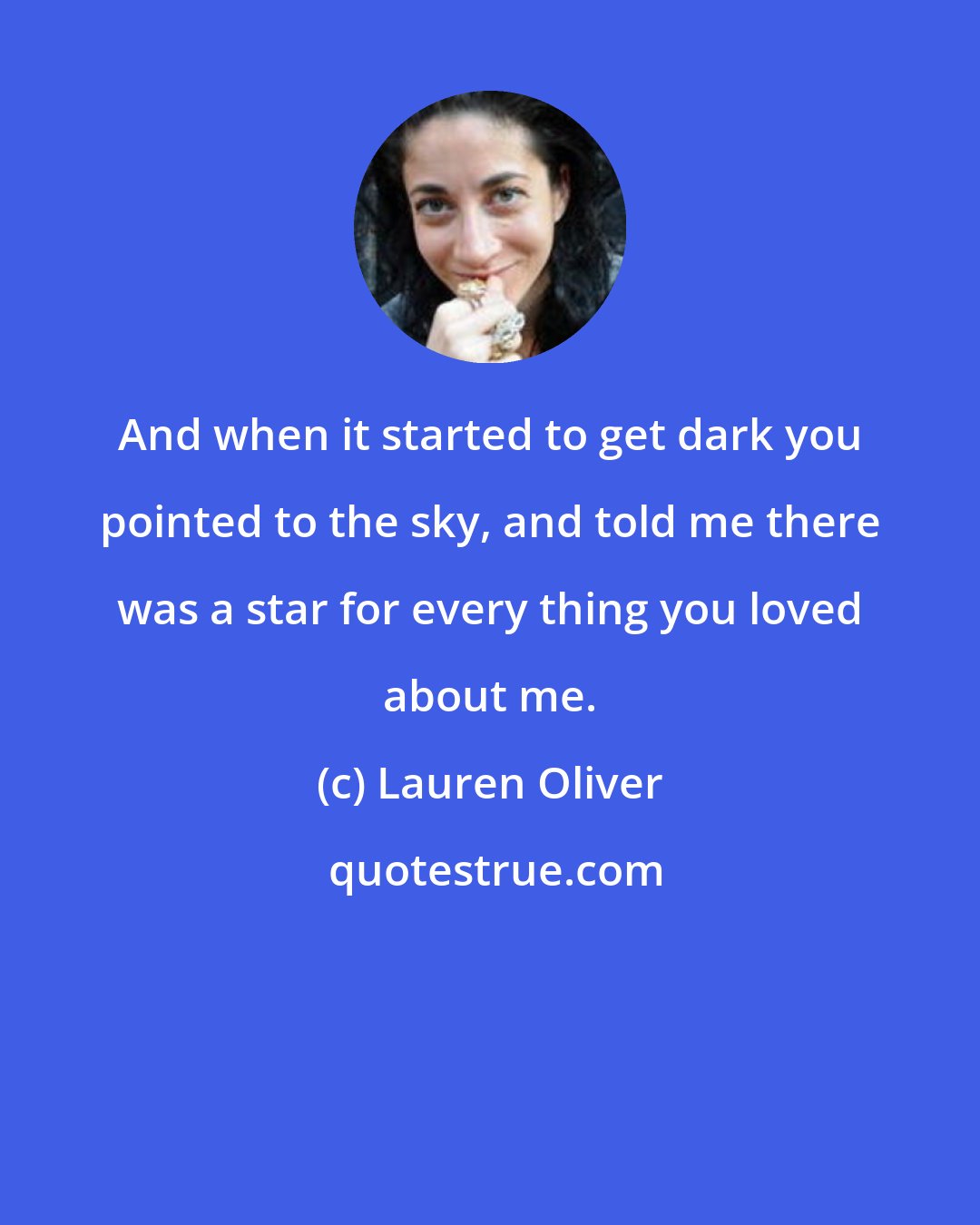 Lauren Oliver: And when it started to get dark you pointed to the sky, and told me there was a star for every thing you loved about me.