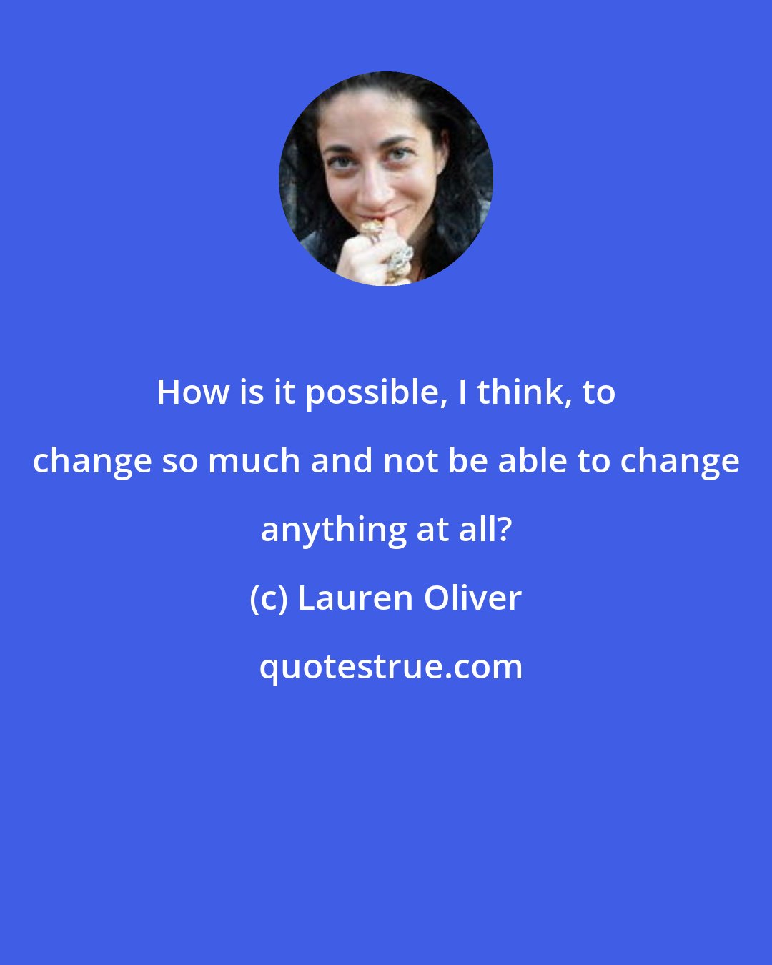 Lauren Oliver: How is it possible, I think, to change so much and not be able to change anything at all?