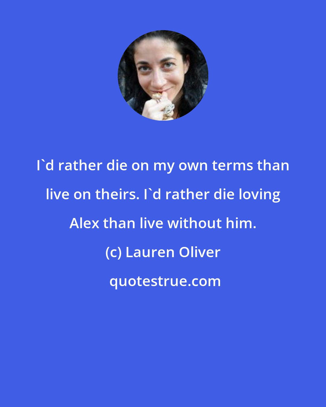 Lauren Oliver: I'd rather die on my own terms than live on theirs. I'd rather die loving Alex than live without him.