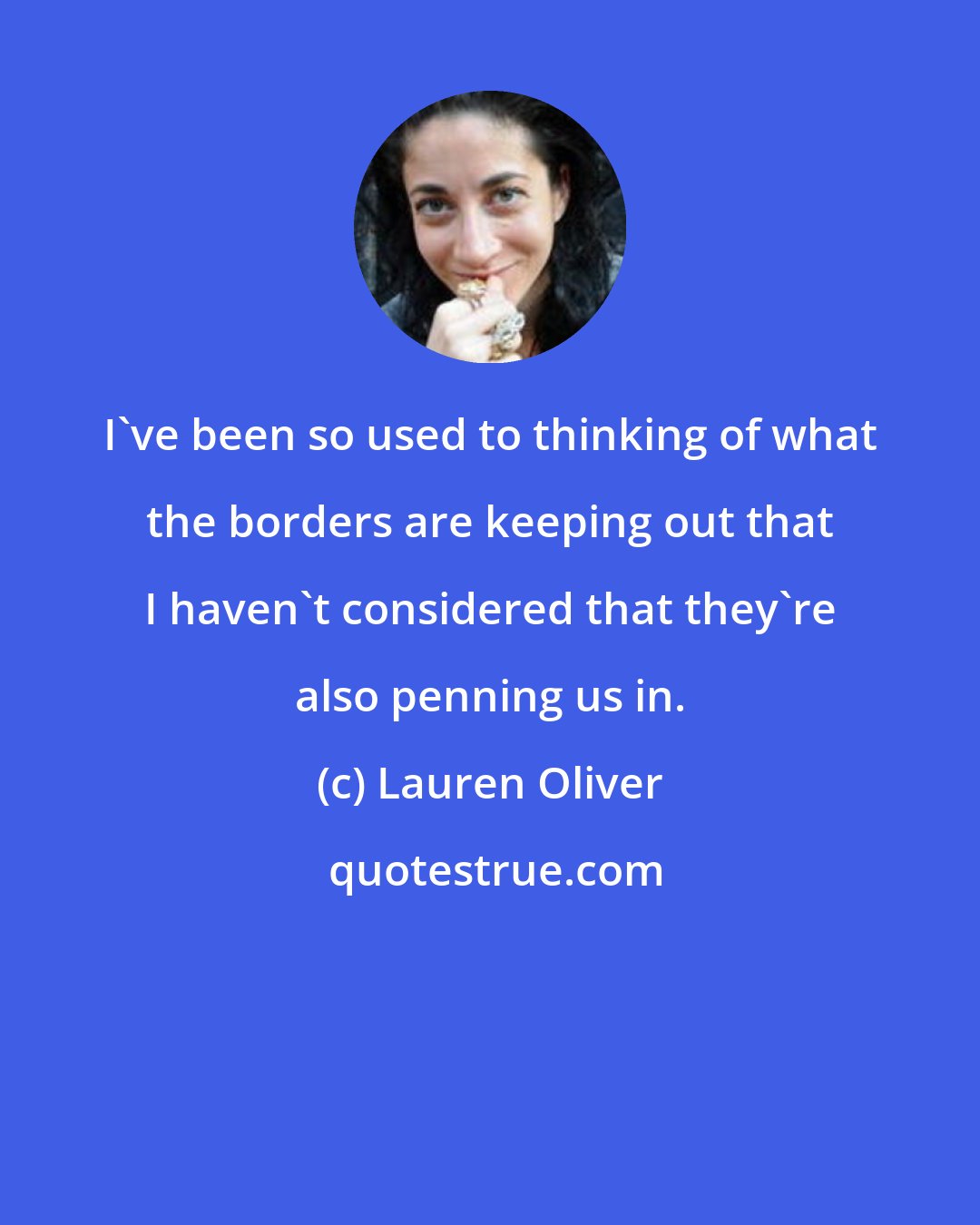 Lauren Oliver: I've been so used to thinking of what the borders are keeping out that I haven't considered that they're also penning us in.