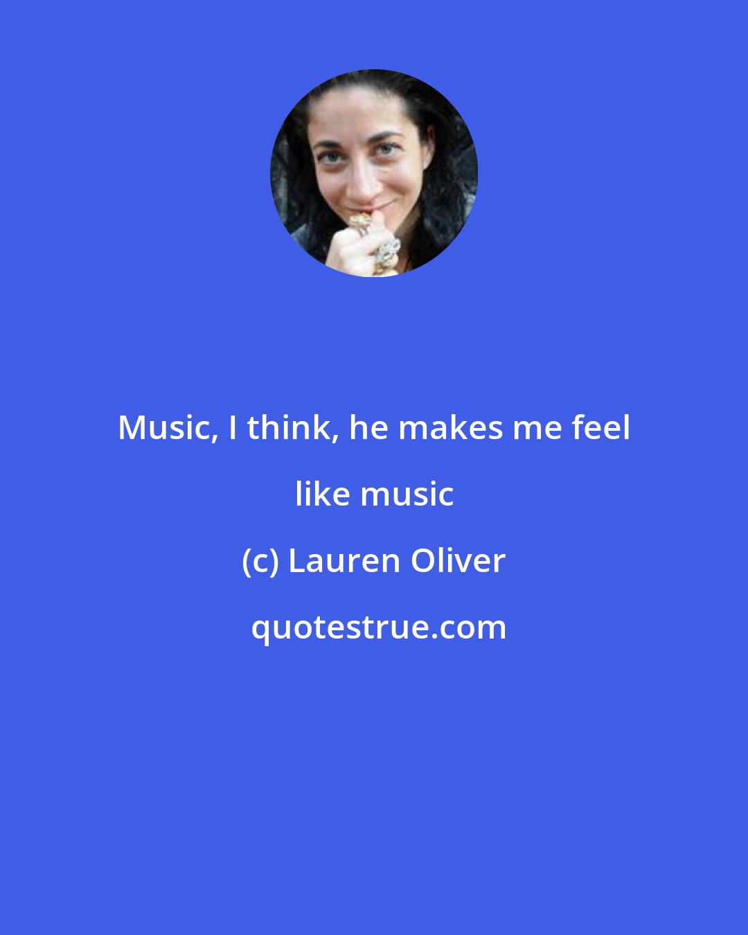 Lauren Oliver: Music, I think, he makes me feel like music