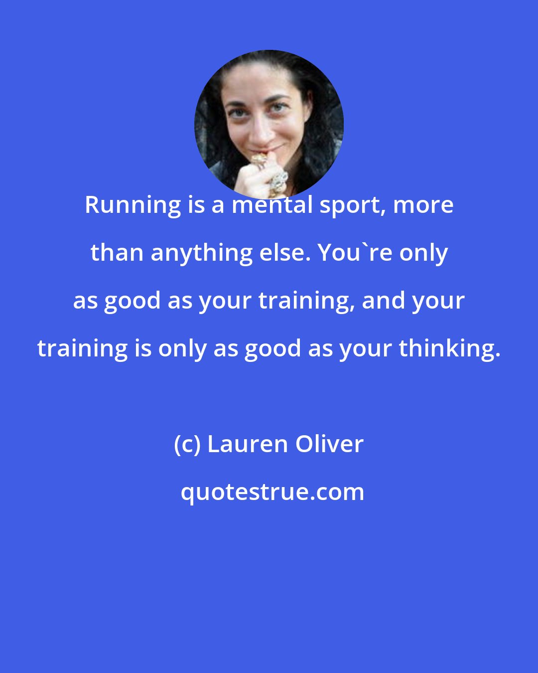 Lauren Oliver: Running is a mental sport, more than anything else. You're only as good as your training, and your training is only as good as your thinking.