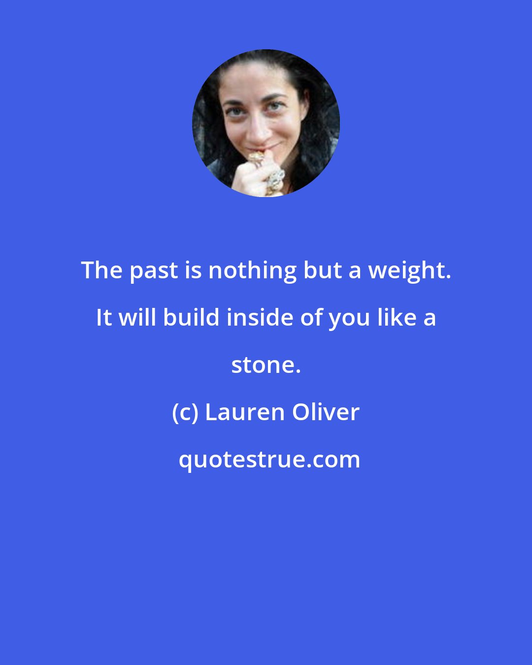 Lauren Oliver: The past is nothing but a weight. It will build inside of you like a stone.