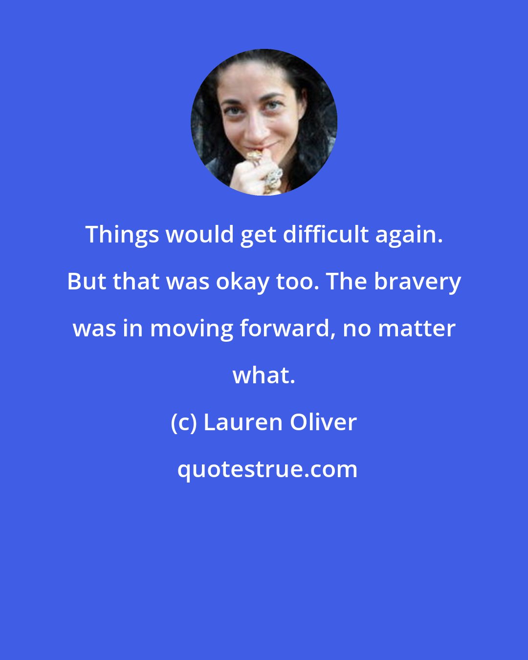 Lauren Oliver: Things would get difficult again. But that was okay too. The bravery was in moving forward, no matter what.