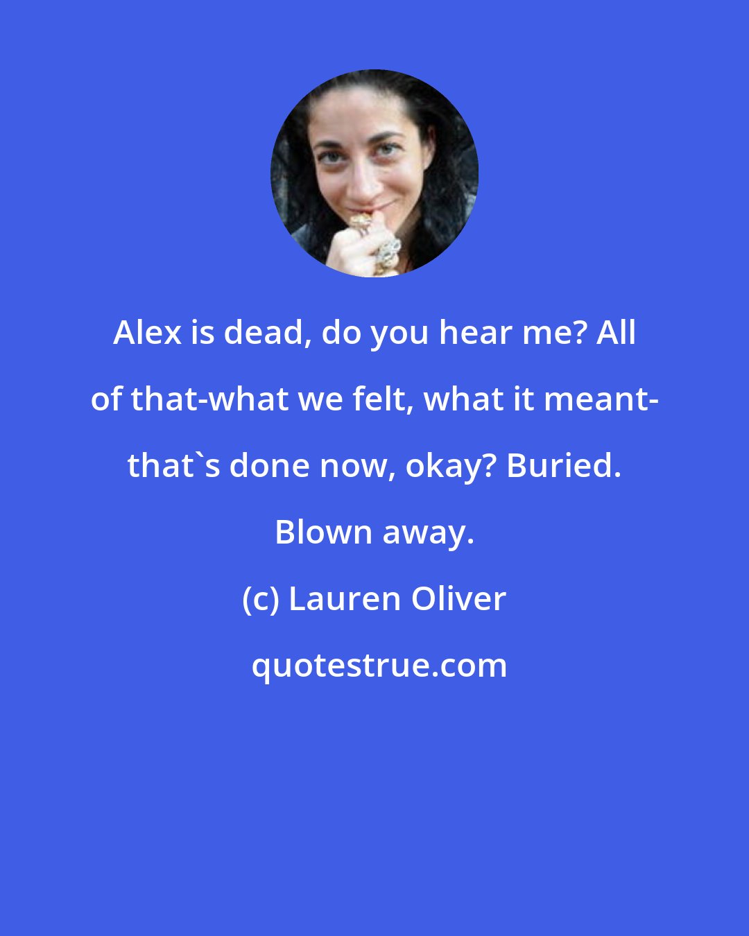 Lauren Oliver: Alex is dead, do you hear me? All of that-what we felt, what it meant- that's done now, okay? Buried. Blown away.