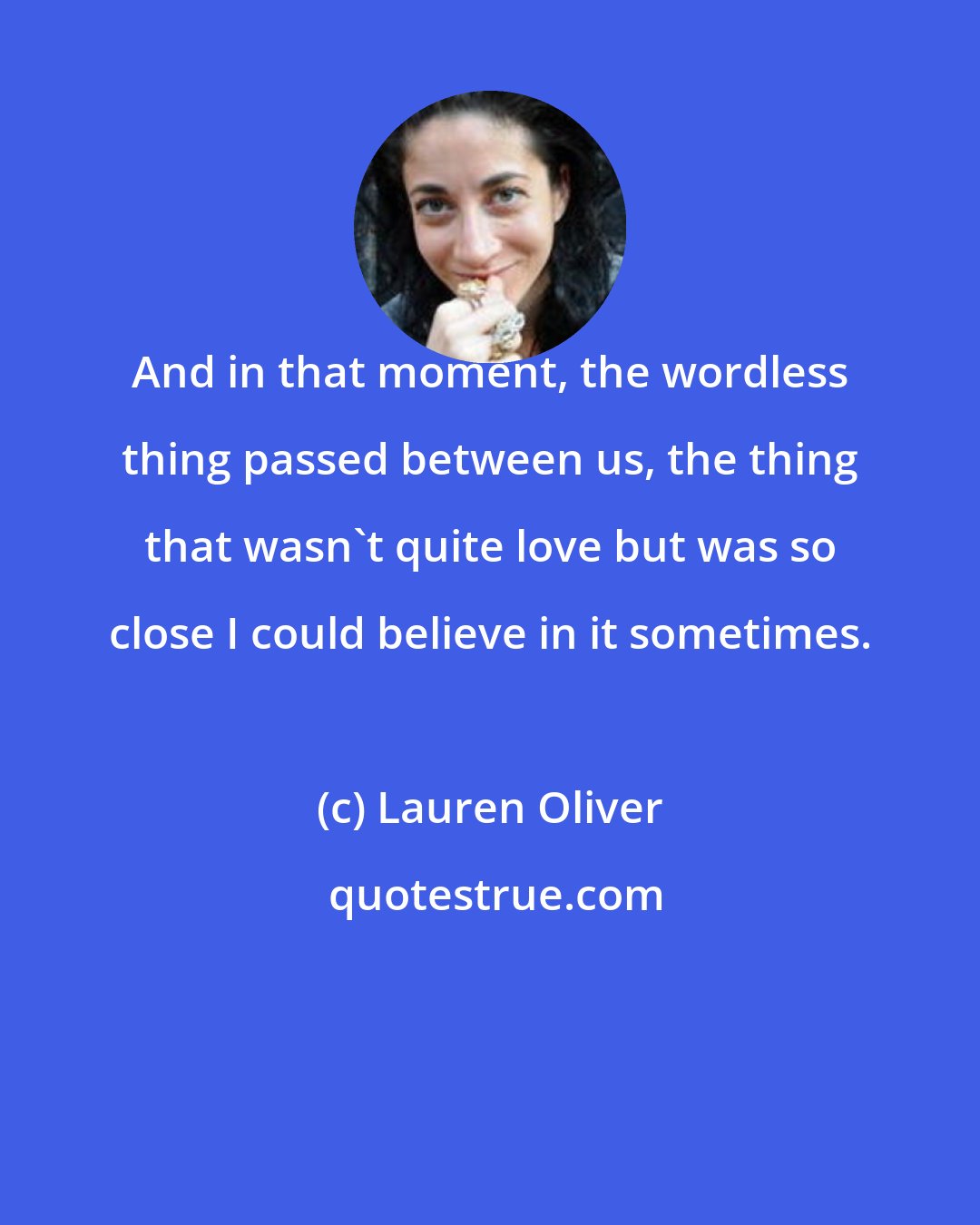 Lauren Oliver: And in that moment, the wordless thing passed between us, the thing that wasn't quite love but was so close I could believe in it sometimes.