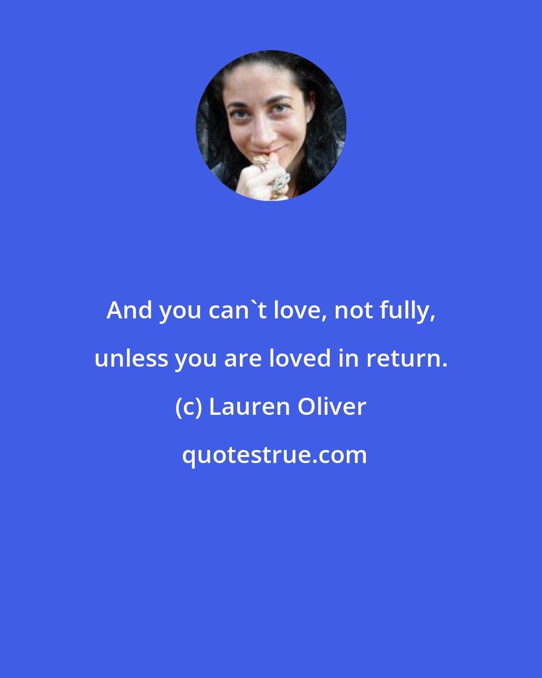 Lauren Oliver: And you can't love, not fully, unless you are loved in return.