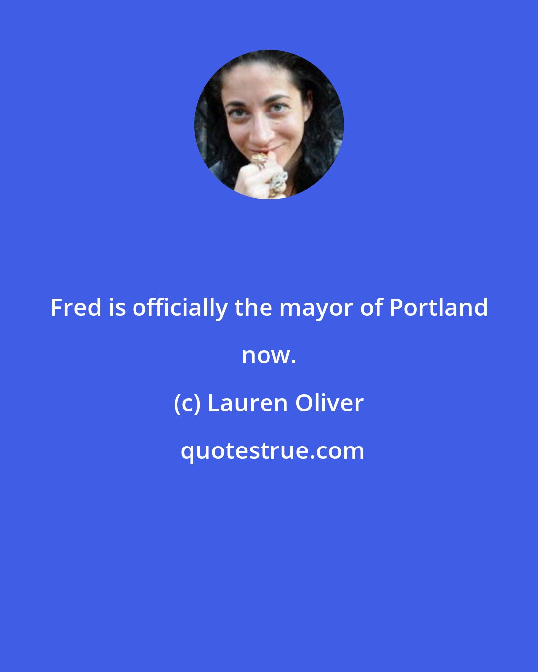 Lauren Oliver: Fred is officially the mayor of Portland now.