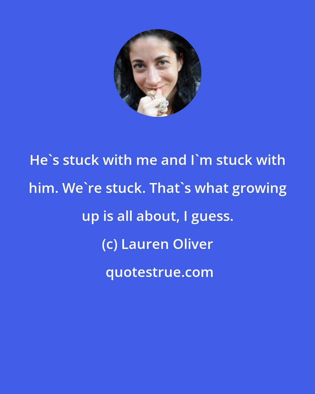 Lauren Oliver: He's stuck with me and I'm stuck with him. We're stuck. That's what growing up is all about, I guess.