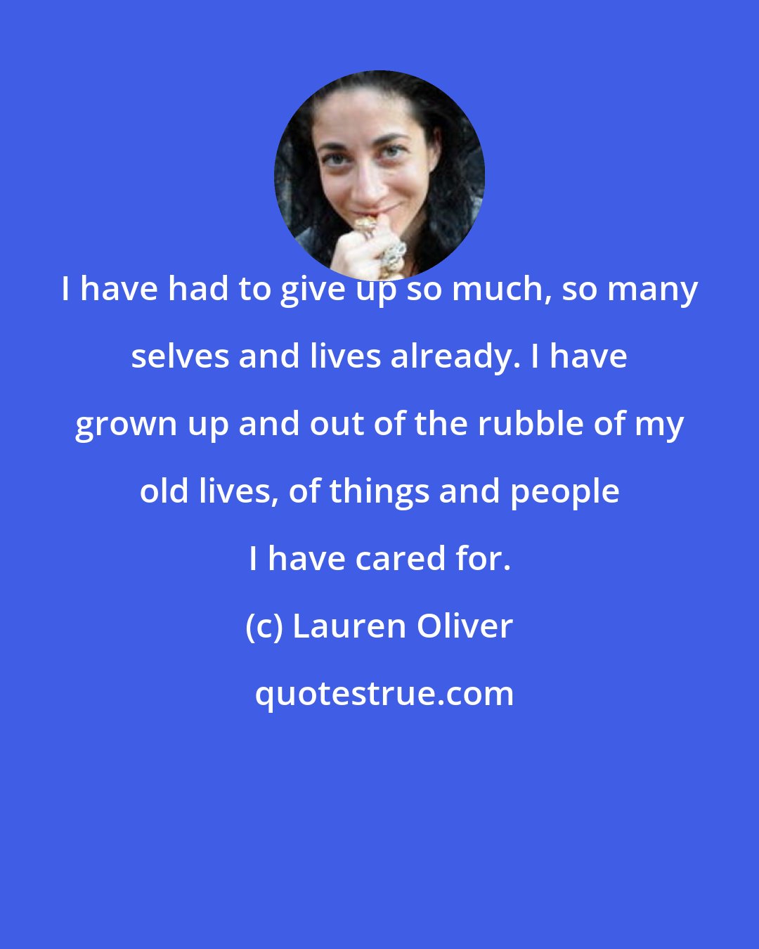 Lauren Oliver: I have had to give up so much, so many selves and lives already. I have grown up and out of the rubble of my old lives, of things and people I have cared for.