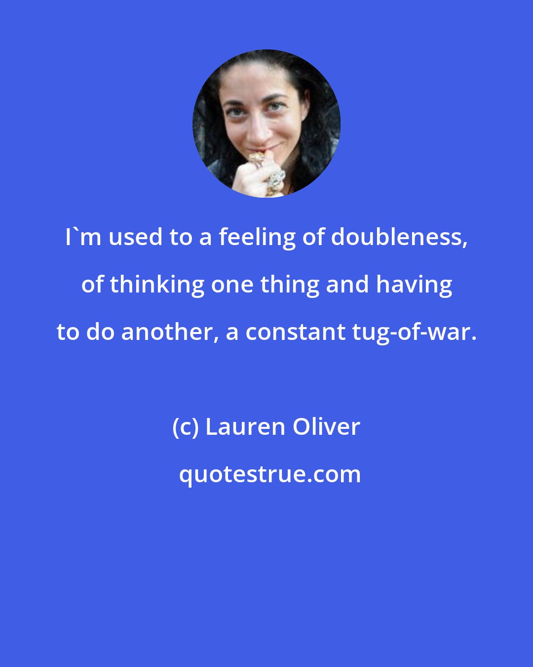 Lauren Oliver: I'm used to a feeling of doubleness, of thinking one thing and having to do another, a constant tug-of-war.