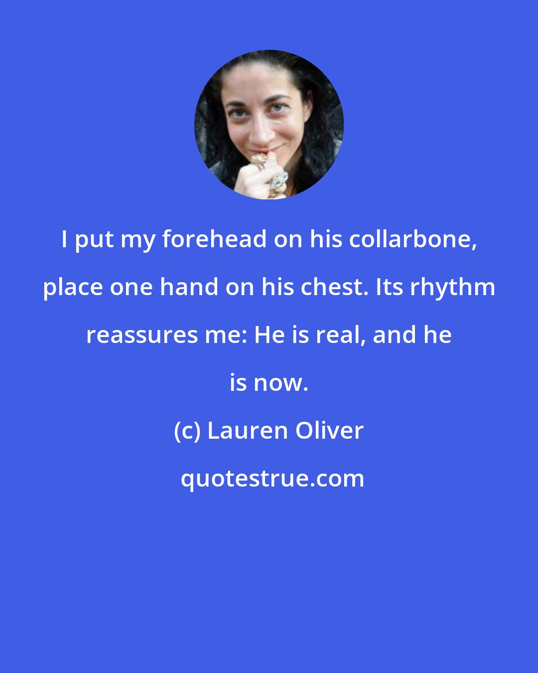 Lauren Oliver: I put my forehead on his collarbone, place one hand on his chest. Its rhythm reassures me: He is real, and he is now.