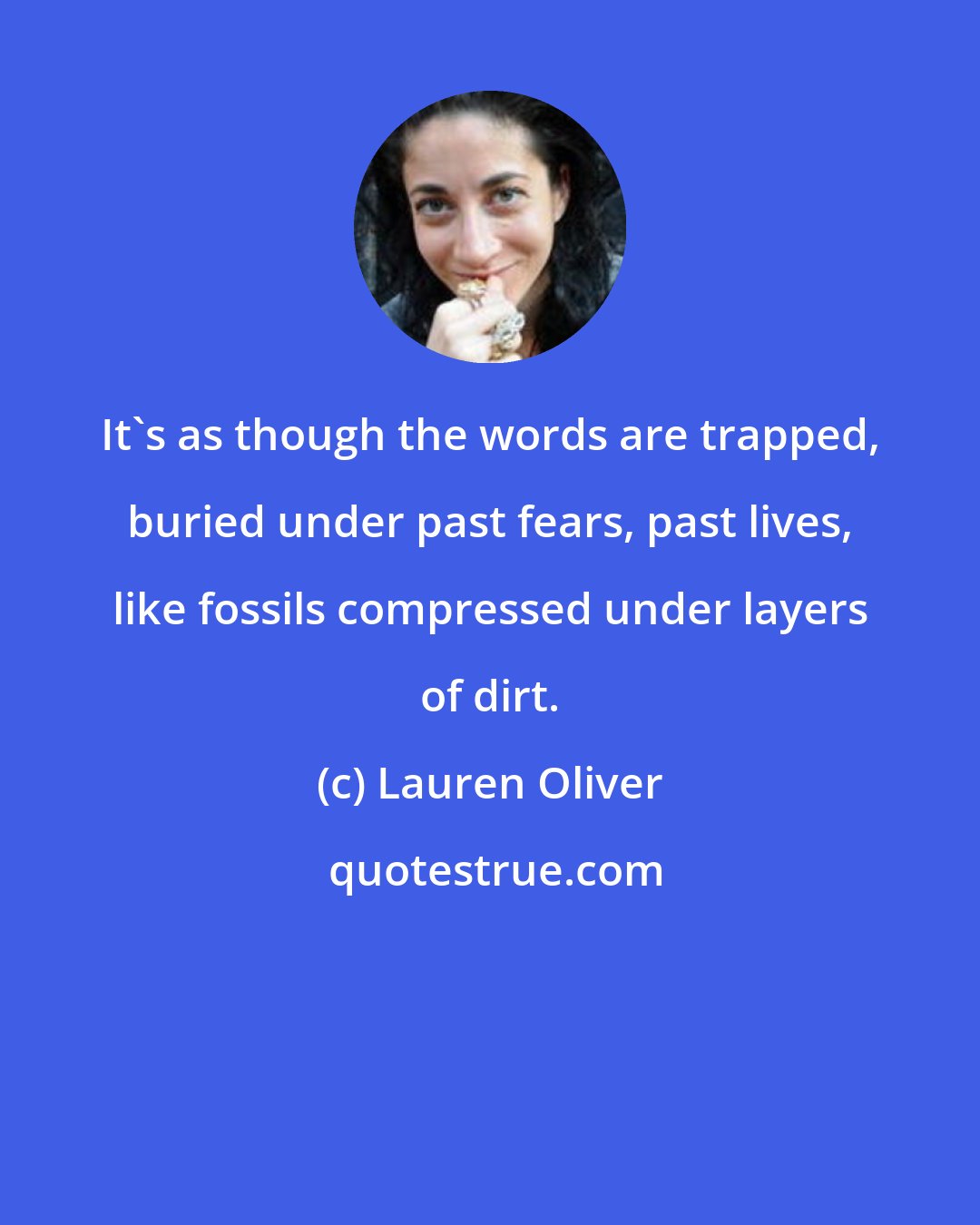 Lauren Oliver: It's as though the words are trapped, buried under past fears, past lives, like fossils compressed under layers of dirt.