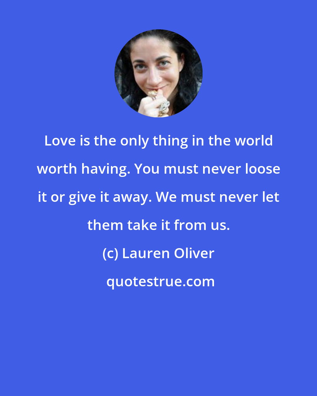 Lauren Oliver: Love is the only thing in the world worth having. You must never loose it or give it away. We must never let them take it from us.