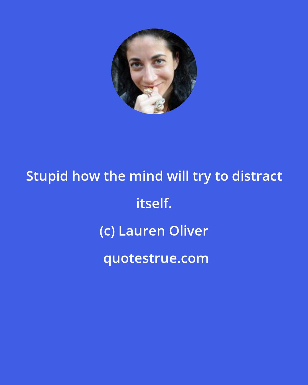 Lauren Oliver: Stupid how the mind will try to distract itself.