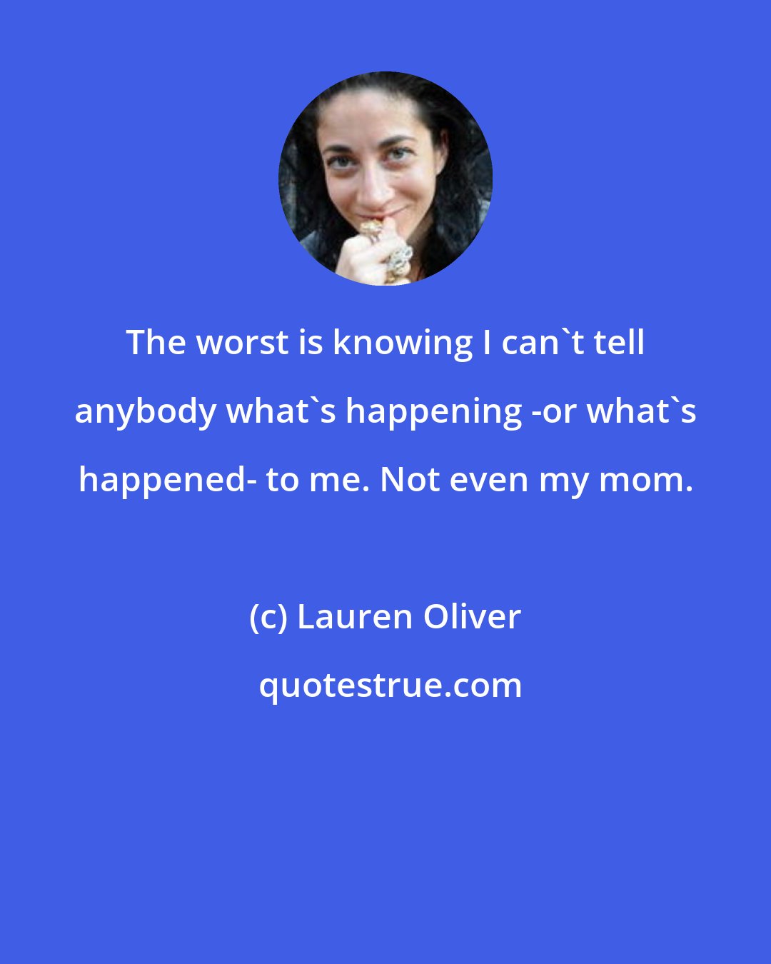 Lauren Oliver: The worst is knowing I can't tell anybody what's happening -or what's happened- to me. Not even my mom.