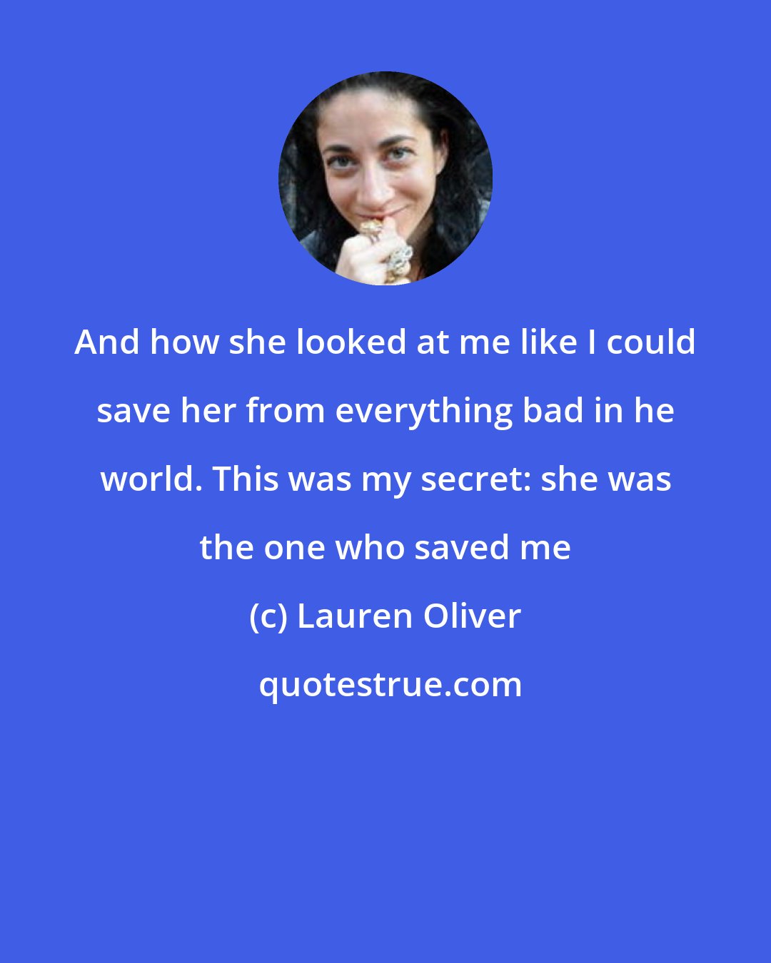 Lauren Oliver: And how she looked at me like I could save her from everything bad in he world. This was my secret: she was the one who saved me