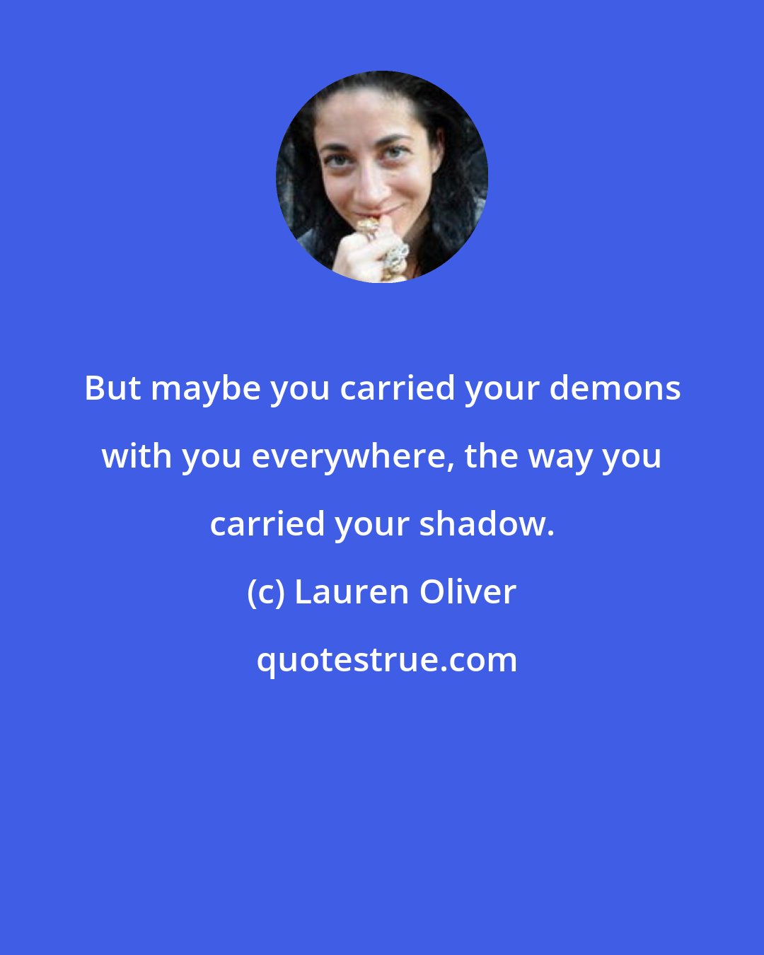 Lauren Oliver: But maybe you carried your demons with you everywhere, the way you carried your shadow.