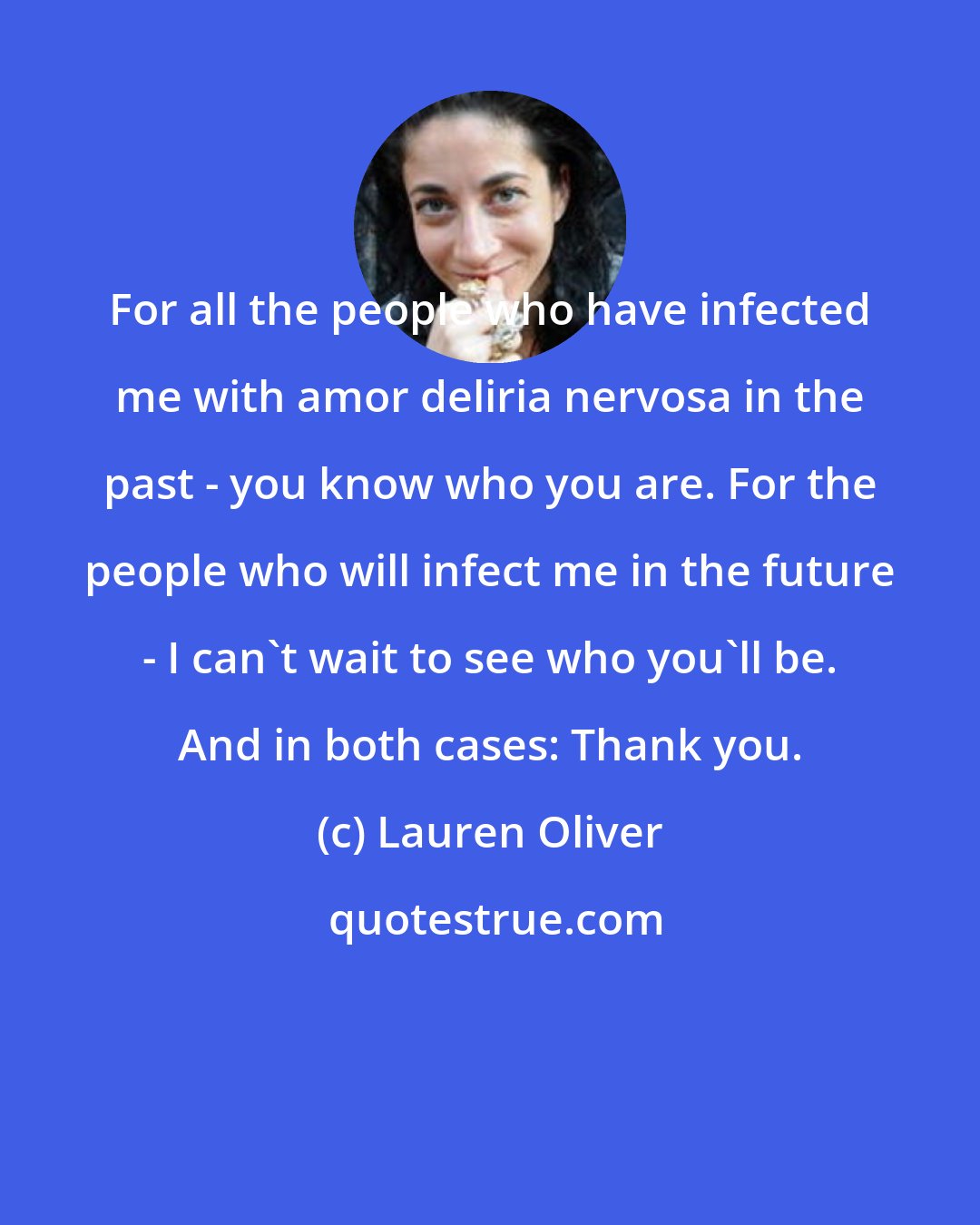 Lauren Oliver: For all the people who have infected me with amor deliria nervosa in the past - you know who you are. For the people who will infect me in the future - I can't wait to see who you'll be. And in both cases: Thank you.