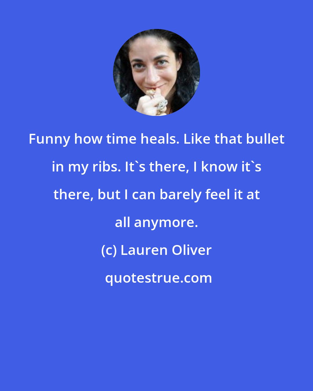 Lauren Oliver: Funny how time heals. Like that bullet in my ribs. It's there, I know it's there, but I can barely feel it at all anymore.