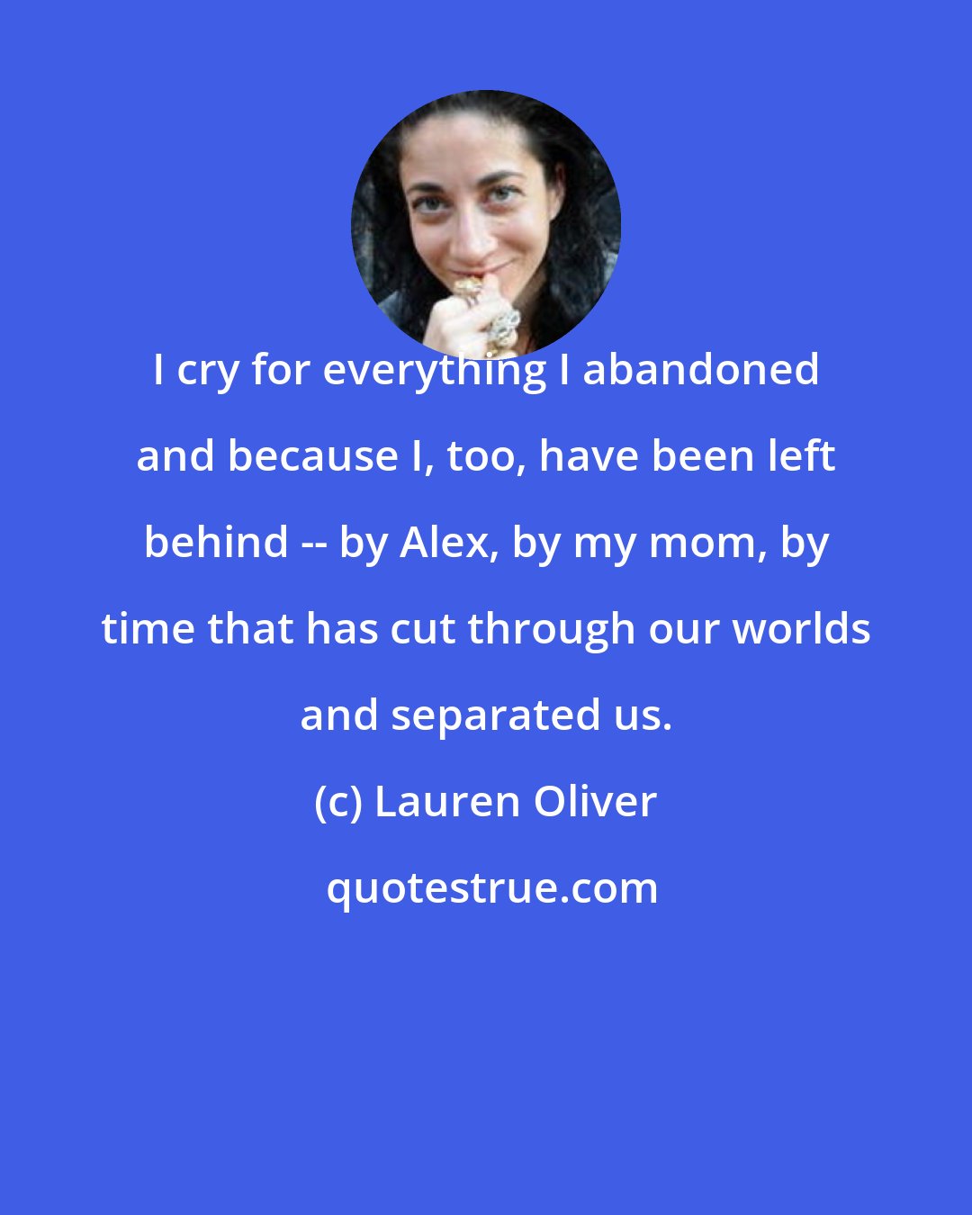 Lauren Oliver: I cry for everything I abandoned and because I, too, have been left behind -- by Alex, by my mom, by time that has cut through our worlds and separated us.