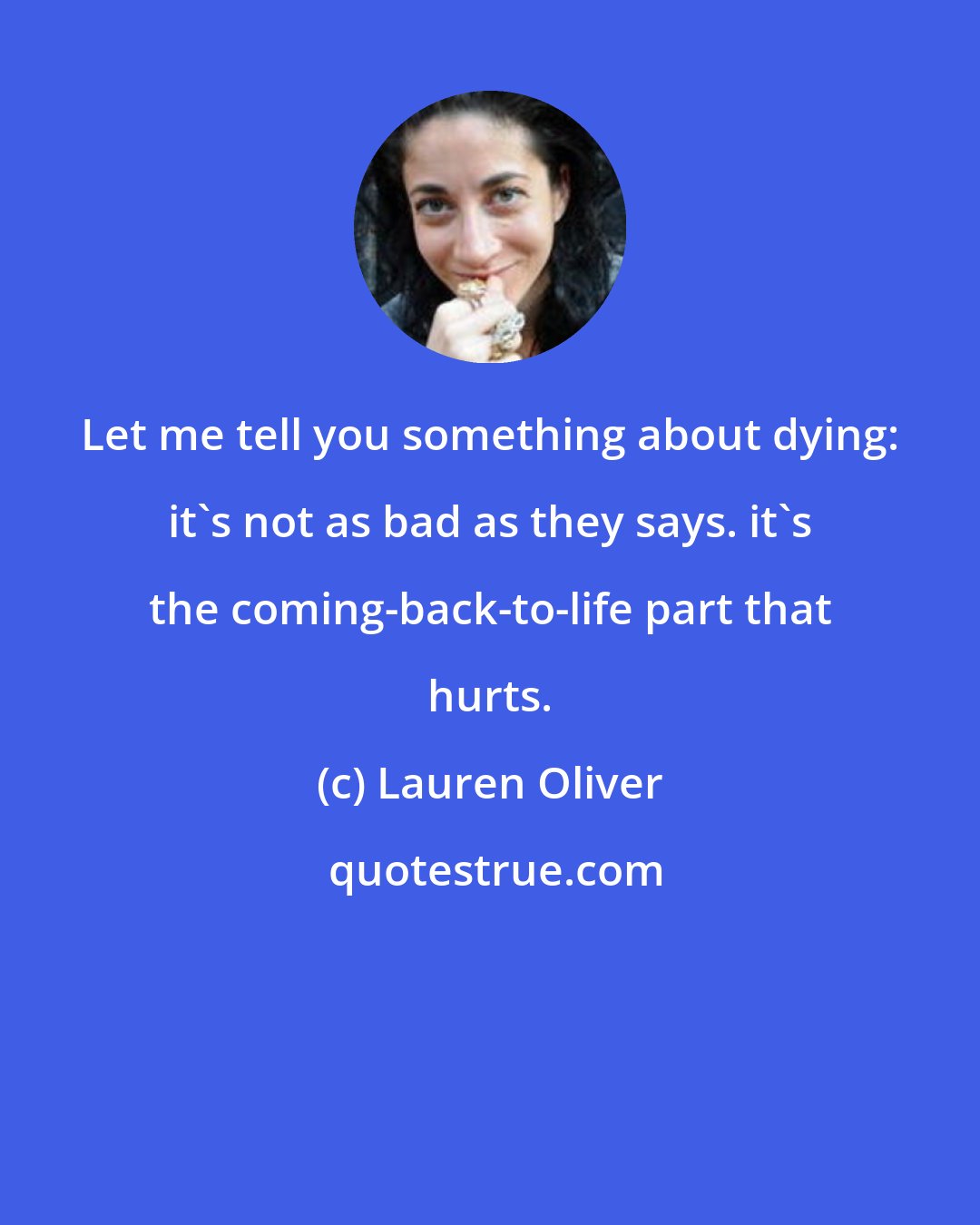 Lauren Oliver: Let me tell you something about dying: it's not as bad as they says. it's the coming-back-to-life part that hurts.