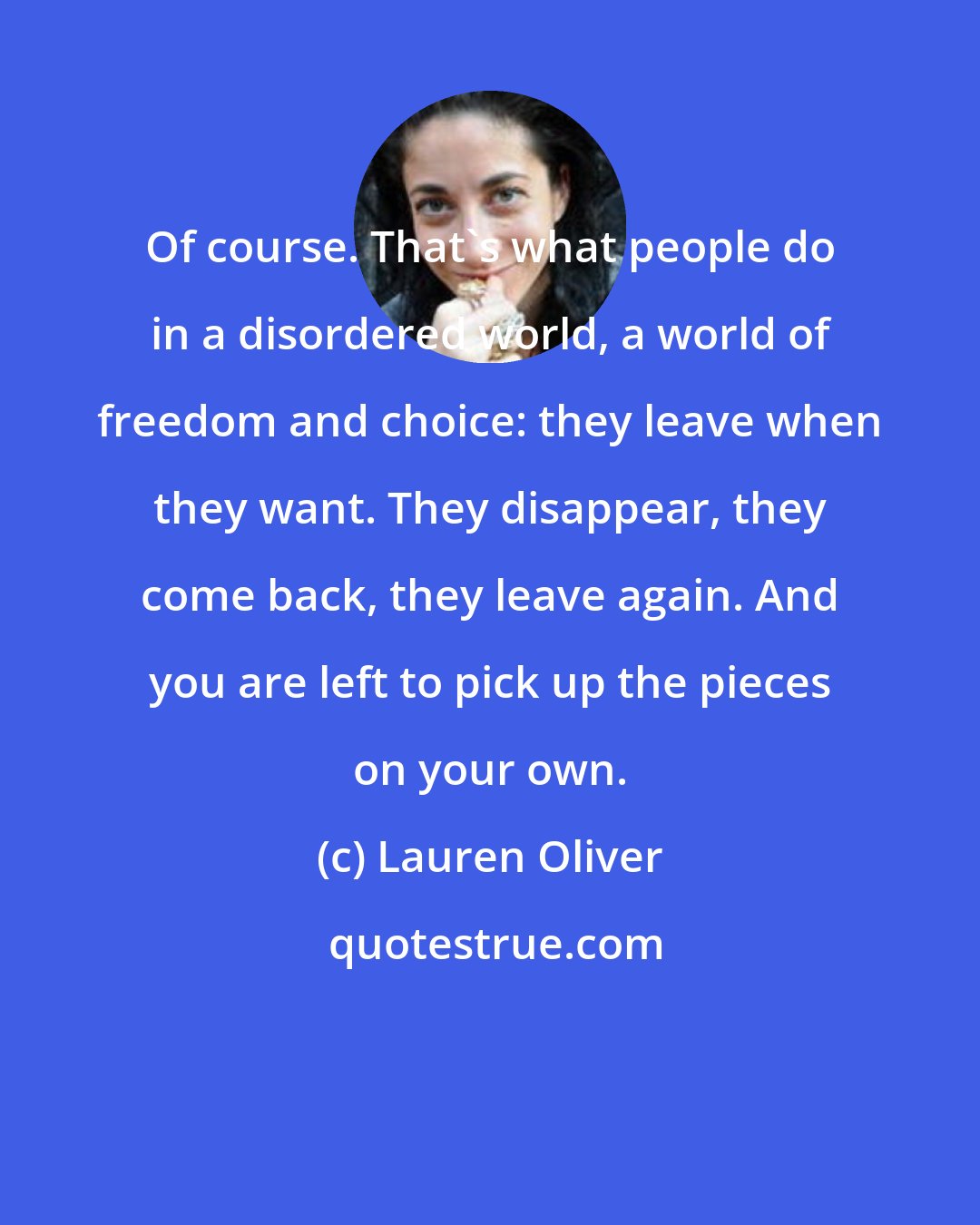 Lauren Oliver: Of course. That's what people do in a disordered world, a world of freedom and choice: they leave when they want. They disappear, they come back, they leave again. And you are left to pick up the pieces on your own.