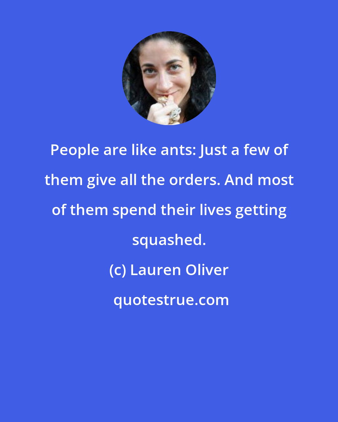 Lauren Oliver: People are like ants: Just a few of them give all the orders. And most of them spend their lives getting squashed.