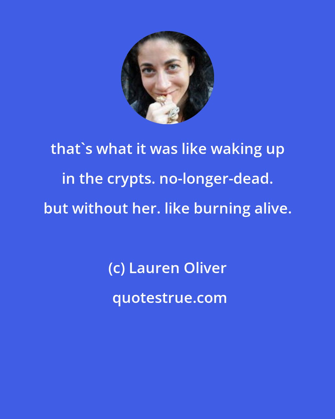 Lauren Oliver: that's what it was like waking up in the crypts. no-longer-dead. but without her. like burning alive.