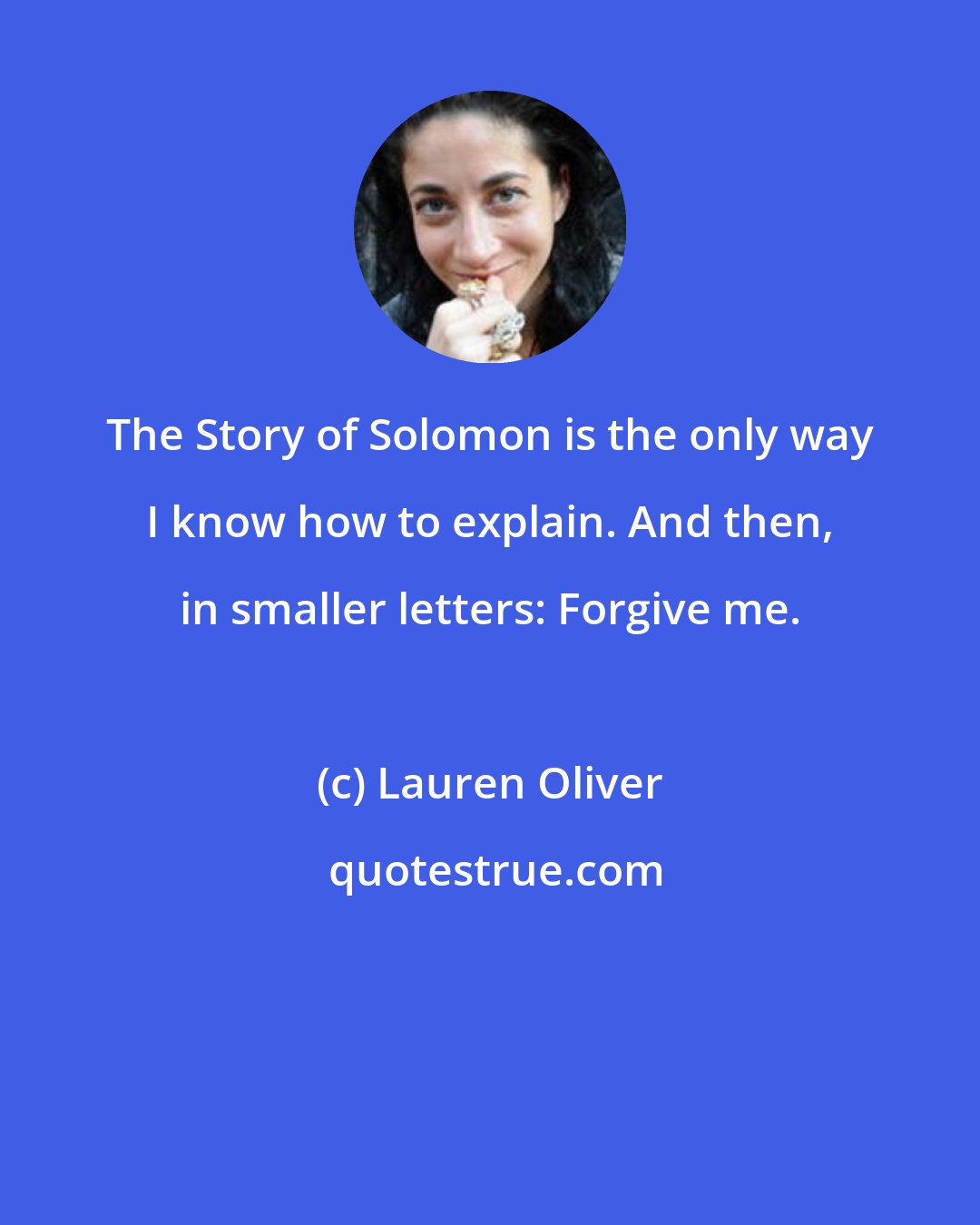 Lauren Oliver: The Story of Solomon is the only way I know how to explain. And then, in smaller letters: Forgive me.