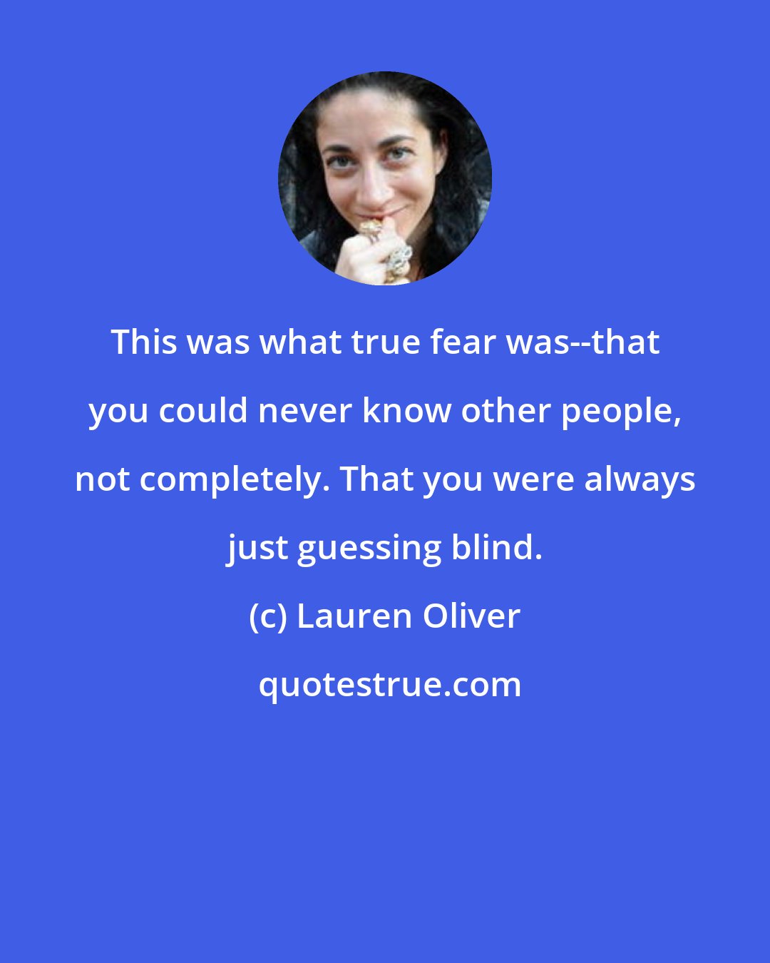 Lauren Oliver: This was what true fear was--that you could never know other people, not completely. That you were always just guessing blind.