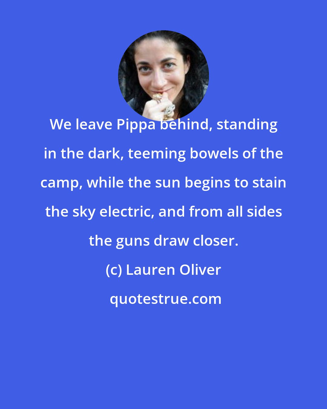 Lauren Oliver: We leave Pippa behind, standing in the dark, teeming bowels of the camp, while the sun begins to stain the sky electric, and from all sides the guns draw closer.