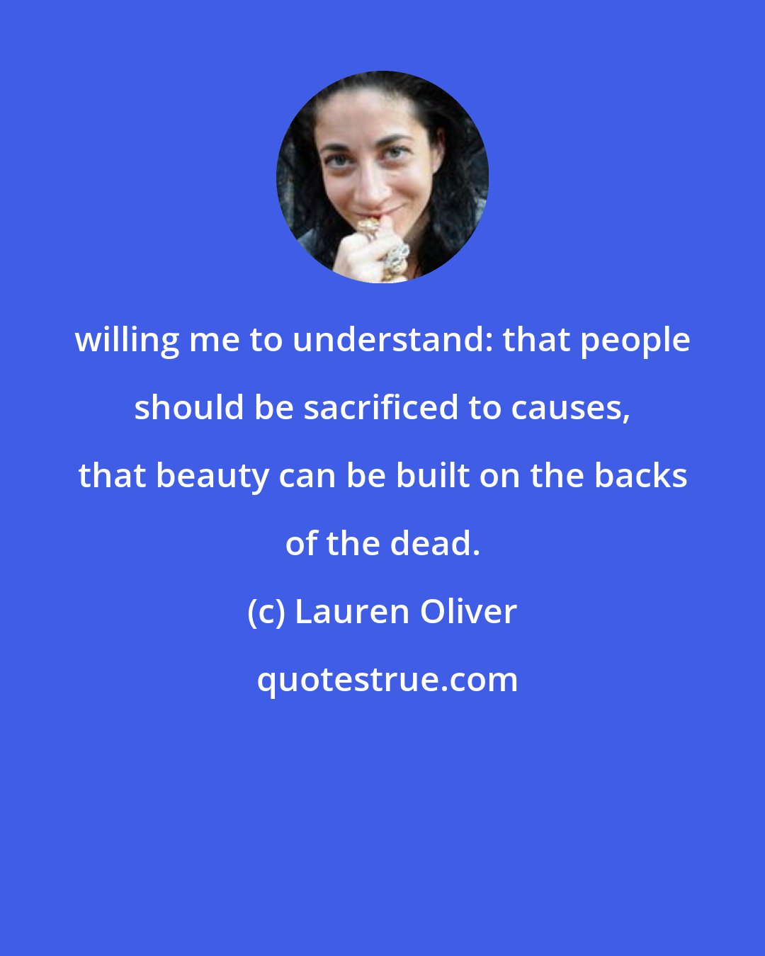 Lauren Oliver: willing me to understand: that people should be sacrificed to causes, that beauty can be built on the backs of the dead.