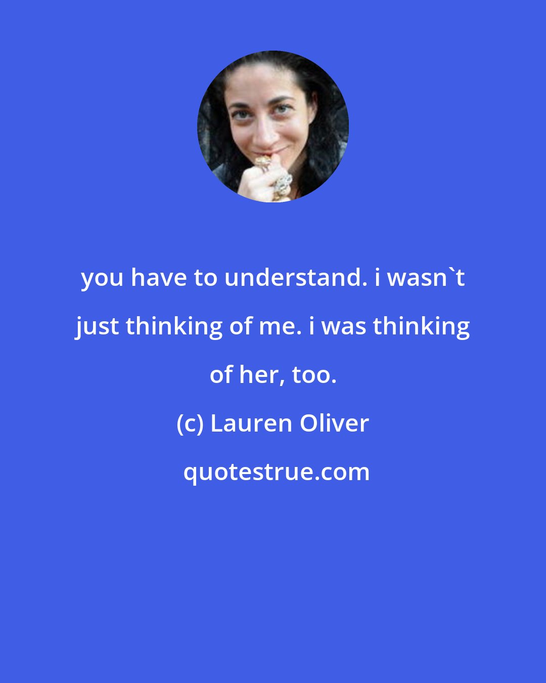 Lauren Oliver: you have to understand. i wasn't just thinking of me. i was thinking of her, too.