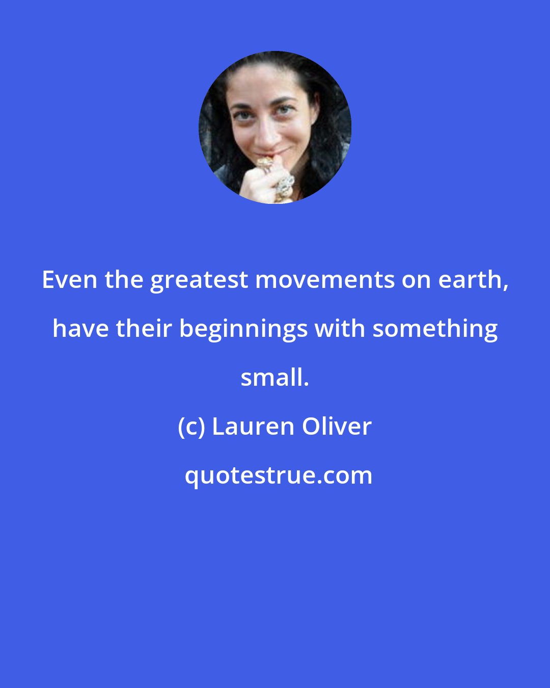 Lauren Oliver: Even the greatest movements on earth, have their beginnings with something small.