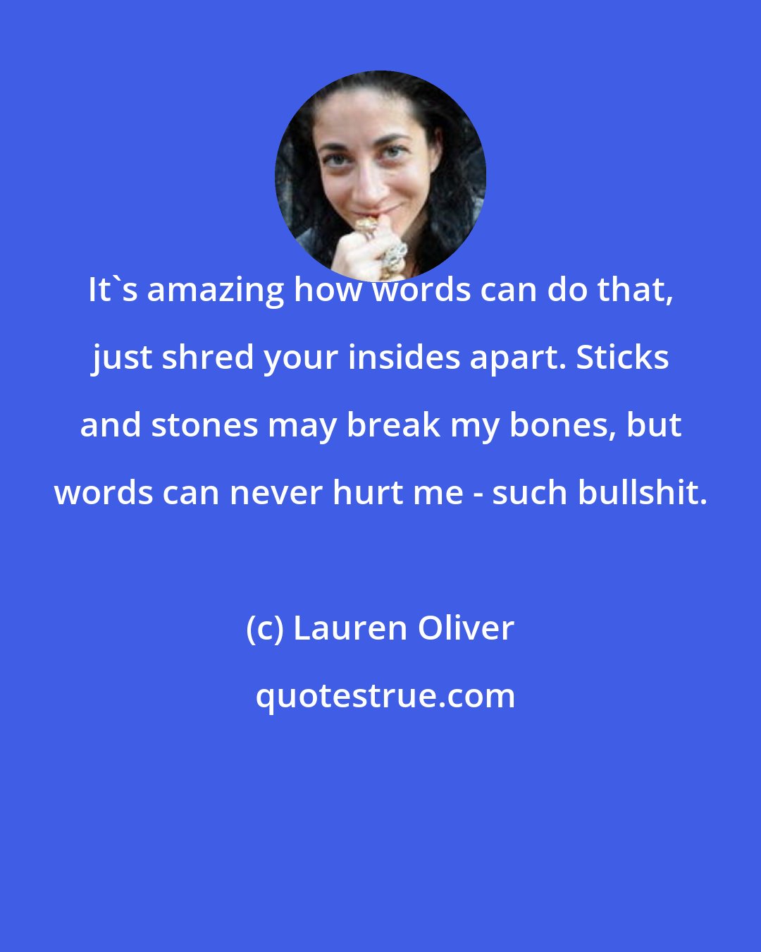 Lauren Oliver: It's amazing how words can do that, just shred your insides apart. Sticks and stones may break my bones, but words can never hurt me - such bullshit.