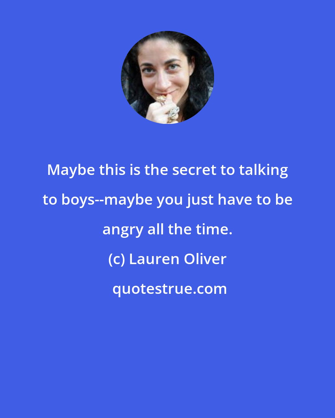 Lauren Oliver: Maybe this is the secret to talking to boys--maybe you just have to be angry all the time.