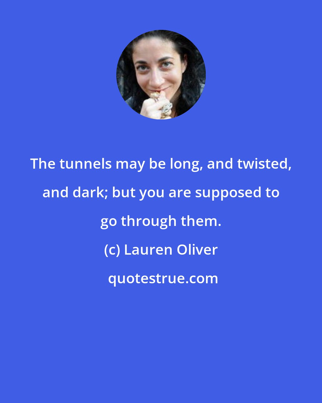 Lauren Oliver: The tunnels may be long, and twisted, and dark; but you are supposed to go through them.