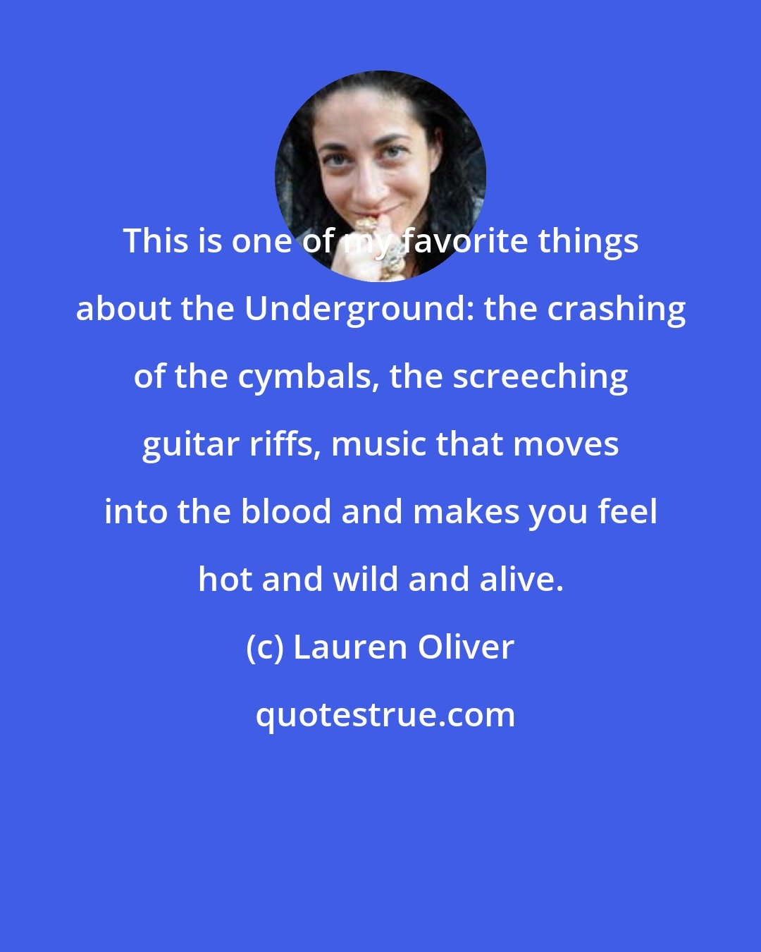 Lauren Oliver: This is one of my favorite things about the Underground: the crashing of the cymbals, the screeching guitar riffs, music that moves into the blood and makes you feel hot and wild and alive.