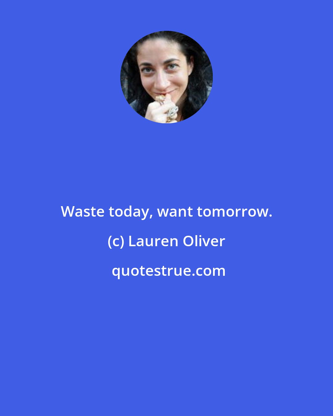 Lauren Oliver: Waste today, want tomorrow.