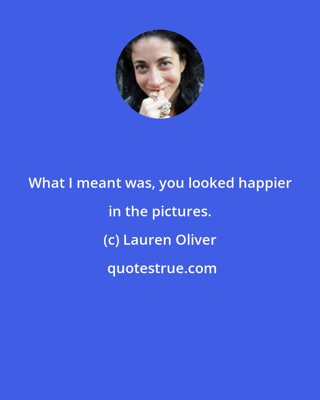 Lauren Oliver: What I meant was, you looked happier in the pictures.