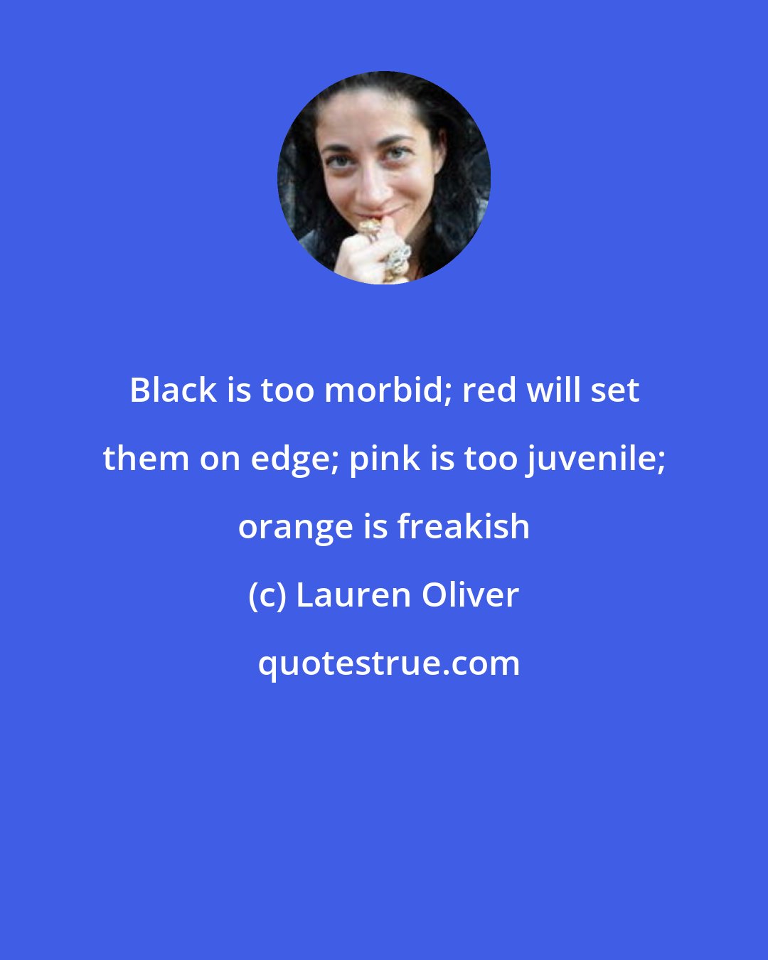 Lauren Oliver: Black is too morbid; red will set them on edge; pink is too juvenile; orange is freakish